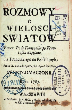 Fontenelle P. Rozmowy o wielkości światów / P. Fontenelle ; z Francuskiego na Polski  ięzyk przes X. Eustachiego Dębickiego przetłomaczone. – w Warszawie : w Drukarni  J. K. MCi, y Rzeczy-Pospolitey u XX. Scholarum  Piarum, 1765. - 138 s.