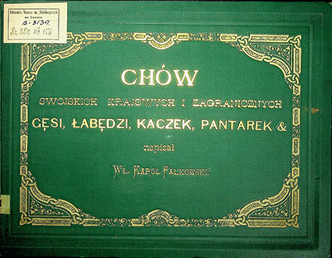 Wł. Karol Falkowski Chów Swojskich krajowych i zagranicznych gęsi, łabędzi, kaczek, pantarek z naturalno-historycznym opisem, z trzema litografowanemi tablicami od VI-VIII – 1877. – Lwów. – 36S.